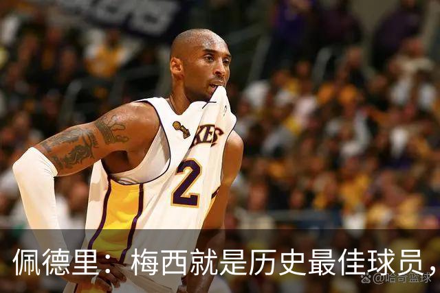 佩德里：梅西就是历史最佳球员，梦想能和他在世界杯决赛碰面