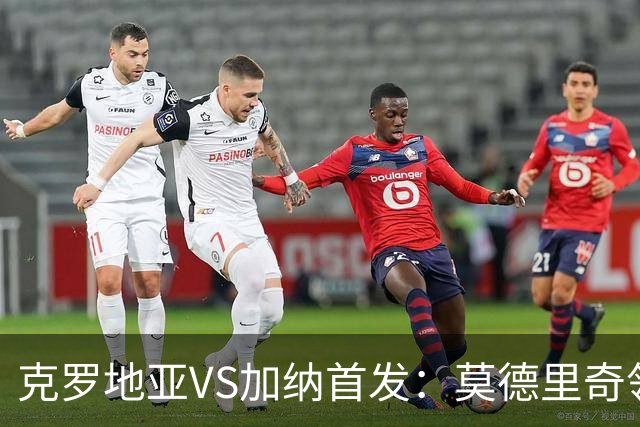 克罗地亚VS加纳首发：莫德里奇领军 佩里西奇科瓦契奇