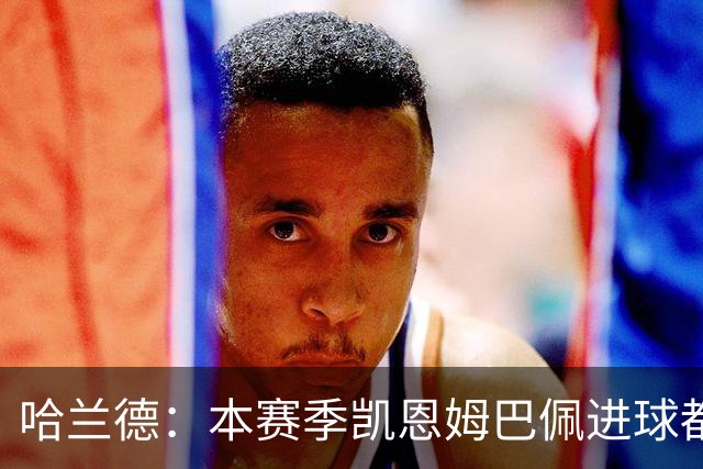 哈兰德：本赛季凯恩姆巴佩进球都比我多，所以我不是世界最佳射手