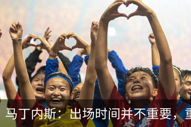 马丁内斯：出场时间并不重要，重要的是所有人都能帮助球队
