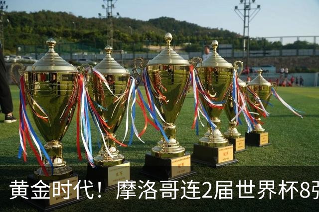 黄金时代！摩洛哥连2届世界杯8强 各级国字号花繁叶茂