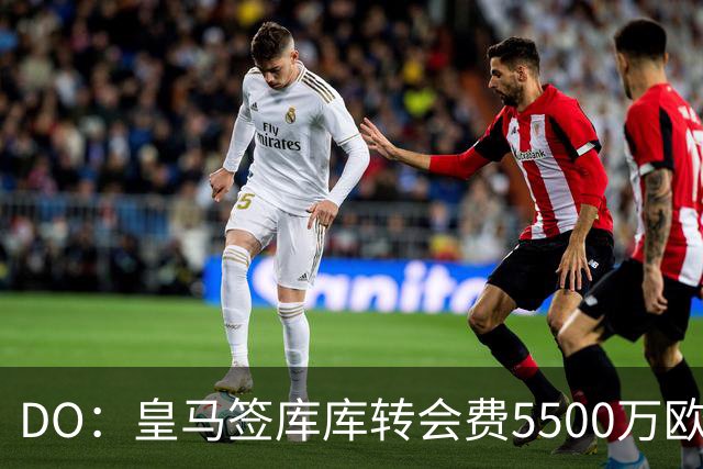 DO：皇马签库库转会费5500万欧固定+500万欧浮动，预计下周完成